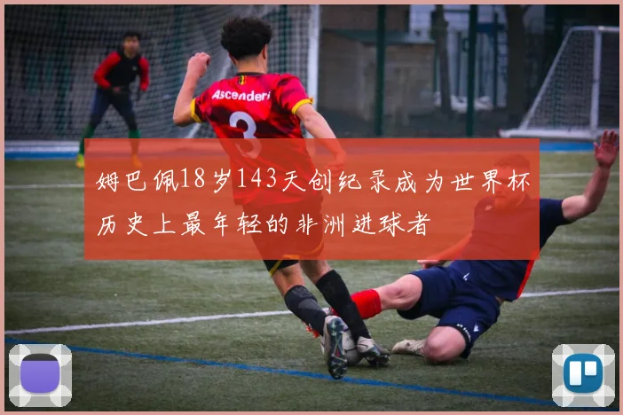 姆巴佩18岁143天创纪录成为世界杯历史上最年轻的非洲进球者