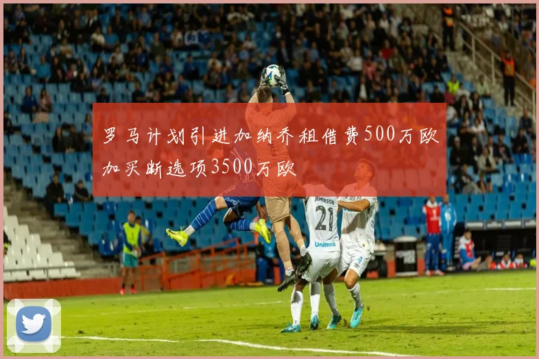 罗马计划引进加纳乔租借费500万欧加买断选项3500万欧