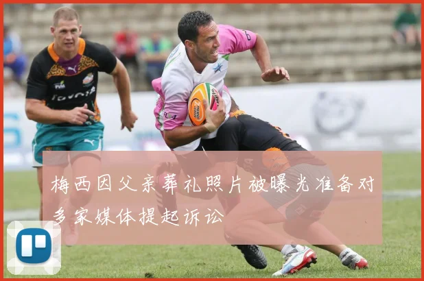 梅西因父亲葬礼照片被曝光准备对多家媒体提起诉讼