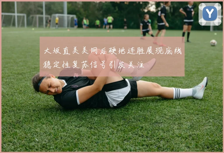 大坂直美美网后硬地连胜展现底线稳定性复苏信号引发关注
