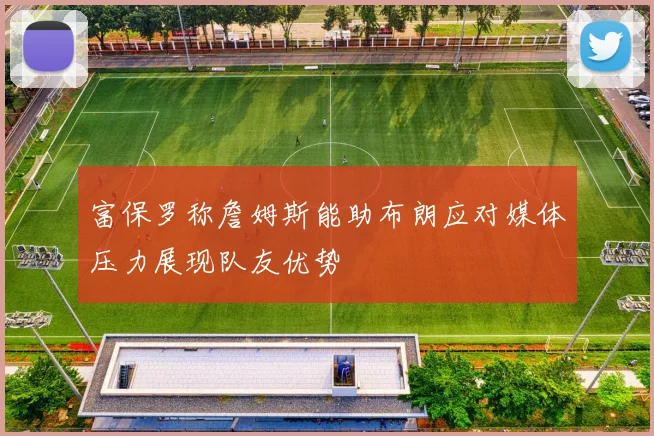 富保罗称詹姆斯能助布朗应对媒体压力展现队友优势