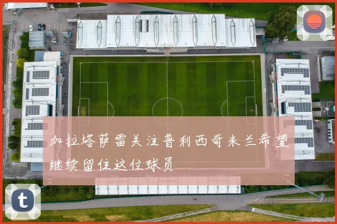 加拉塔萨雷关注普利西奇米兰希望继续留住这位球员