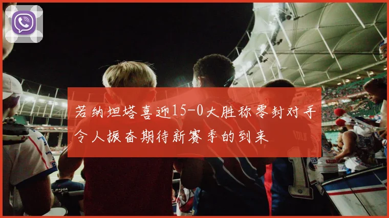若纳坦塔喜迎15-0大胜称零封对手令人振奋期待新赛季的到来