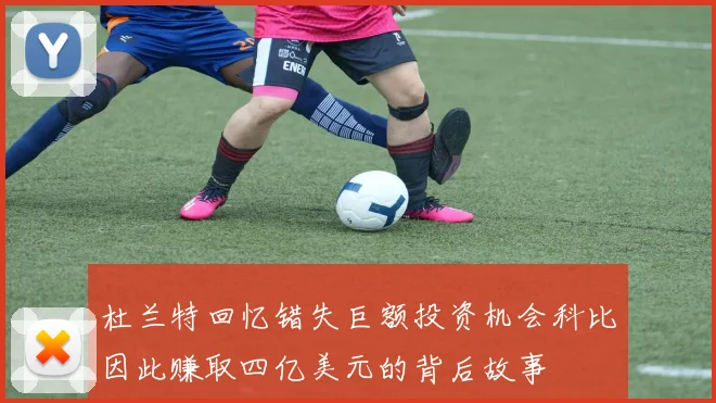 杜兰特回忆错失巨额投资机会科比因此赚取四亿美元的背后故事