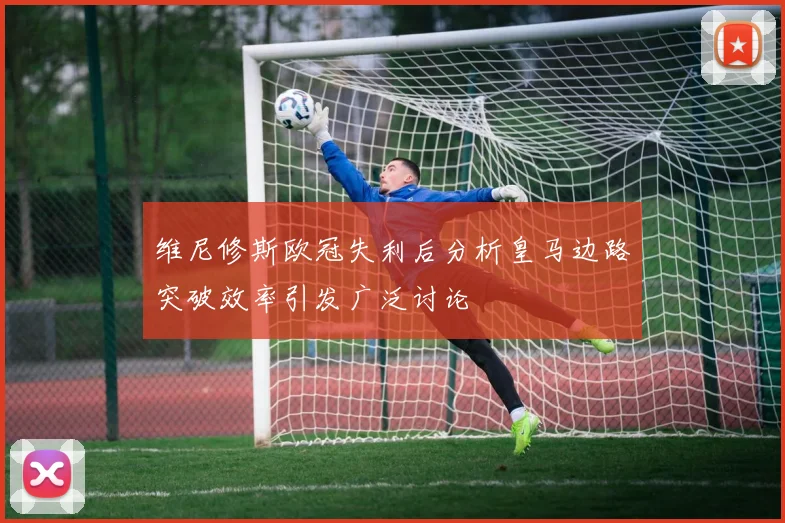维尼修斯欧冠失利后分析皇马边路突破效率引发广泛讨论