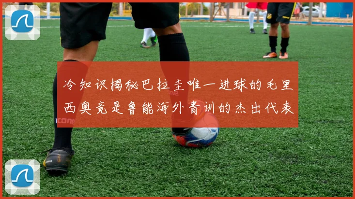 冷知识揭秘巴拉圭唯一进球的毛里西奥竟是鲁能海外青训的杰出代表