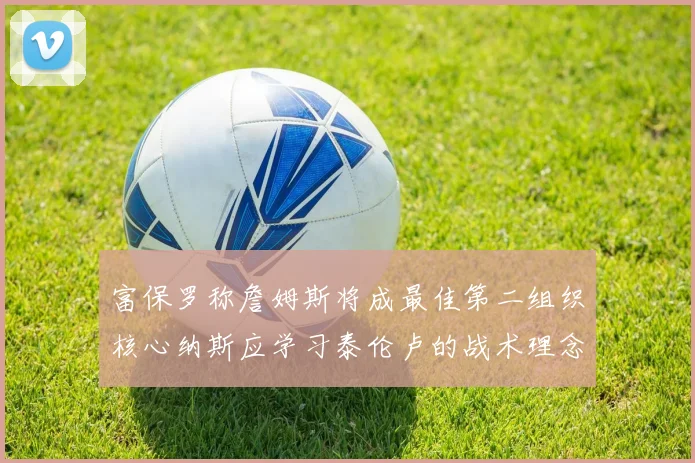富保罗称詹姆斯将成最佳第二组织核心纳斯应学习泰伦卢的战术理念